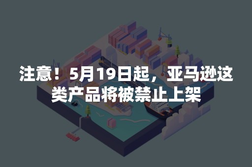 注意！5月19日起，亚马逊这类产品将被禁止上架