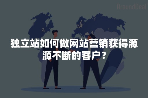 独立站如何做网站营销获得源源不断的客户？