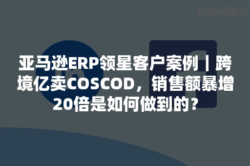 亚马逊ERP领星客户案例｜跨境亿卖COSCOD，销售额暴增20倍是如何做到的？