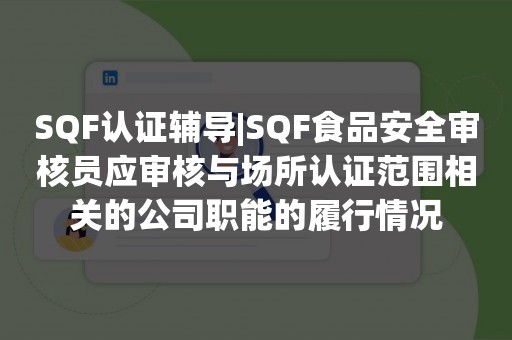 SQF认证辅导|SQF食品安全审核员应审核与场所认证范围相关的公司职能的履行情况