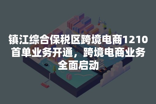 镇江综合保税区跨境电商1210首单业务开通，跨境电商业务全面启动