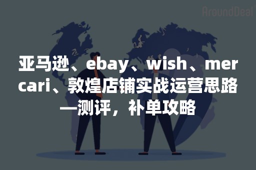 亚马逊、ebay、wish、mercari、敦煌店铺实战运营思路—测评，补单攻略