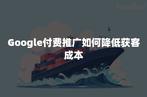 Google付费推广如何降低获客成本