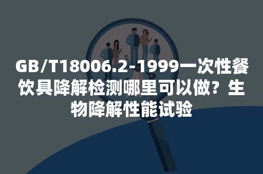 GB/T18006.2-1999一次性餐饮具降解检测哪里可以做？生物降解性能试验