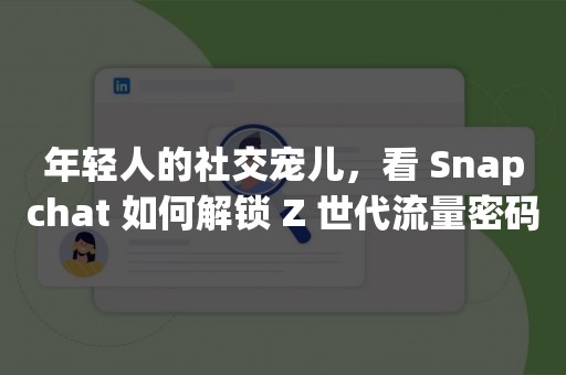 年轻人的社交宠儿，看 Snapchat 如何解锁 Z 世代流量密码