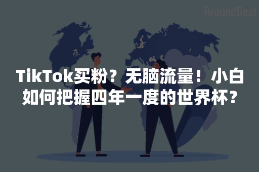 TikTok买粉？无脑流量！小白如何把握四年一度的世界杯？