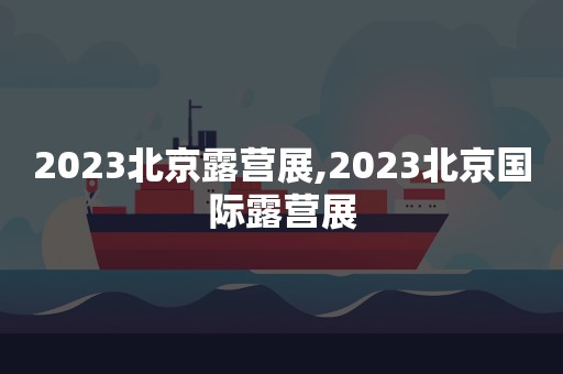 2023北京露营展,2023北京国际露营展