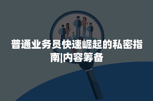 普通业务员快速崛起的私密指南|内容筹备