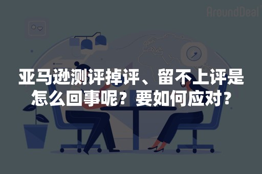 亚马逊测评掉评、留不上评是怎么回事呢？要如何应对？