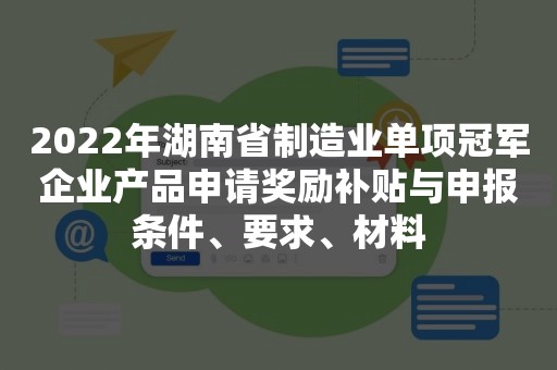 2022年湖南省制造业单项冠军企业产品申请奖励补贴与申报条件、要求、材料