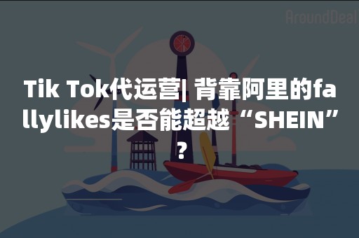 Tik Tok代运营| 背靠阿里的fallylikes是否能超越“SHEIN”？