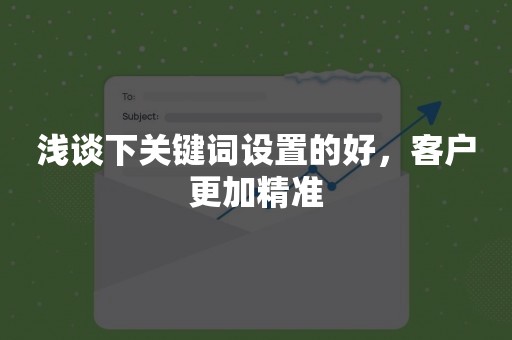 浅谈下关键词设置的好，客户更加精准