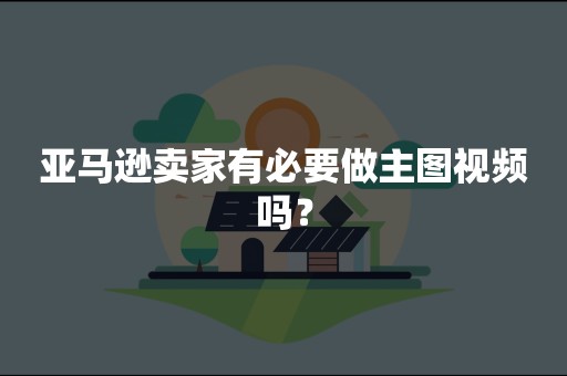 亚马逊卖家有必要做主图视频吗？