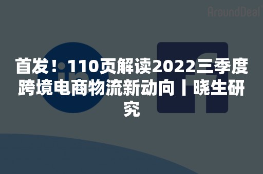 首发！110页解读2022三季度跨境电商物流新动向丨晓生研究