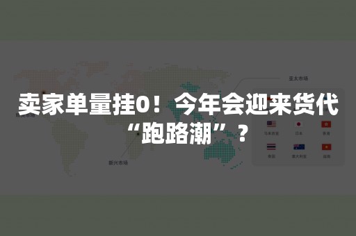 卖家单量挂0！今年会迎来货代“跑路潮”？