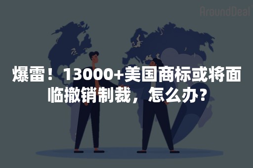 爆雷！13000+美国商标或将面临撤销制裁，怎么办？