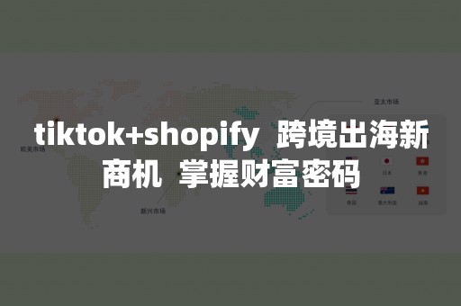 tiktok+shopify  跨境出海新商机  掌握财富密码