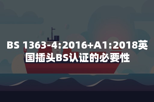 BS 1363-4:2016+A1:2018英国插头BS认证的必要性