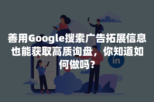 善用Google搜索广告拓展信息也能获取高质询盘，你知道如何做吗？