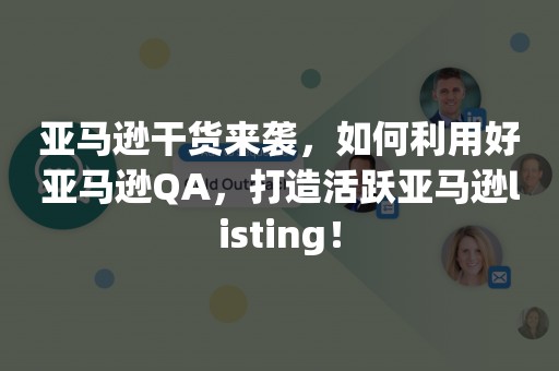 亚马逊干货来袭，如何利用好亚马逊QA，打造活跃亚马逊listing！