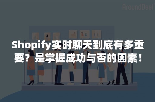 Shopify实时聊天到底有多重要？是掌握成功与否的因素！