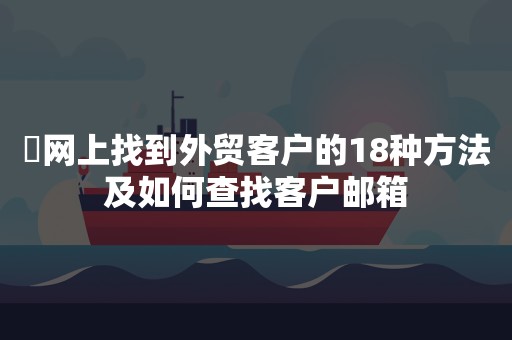 ​网上找到外贸客户的18种方法及如何查找客户邮箱