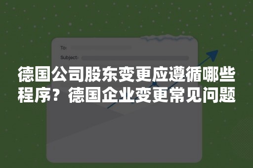 德国公司股东变更应遵循哪些程序？德国企业变更常见问题