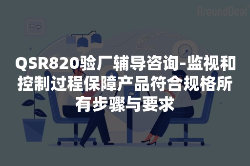 QSR820验厂辅导咨询-监视和控制过程保障产品符合规格所有步骤与要求