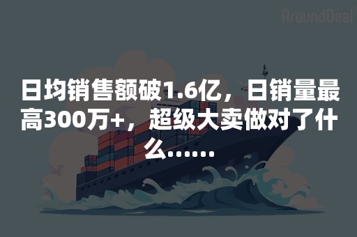 日均销售额破1.6亿，日销量最高300万+，超级大卖做对了什么……