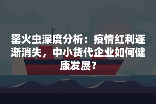 罂火虫深度分析：疫情红利逐渐消失，中小货代企业如何健康发展？