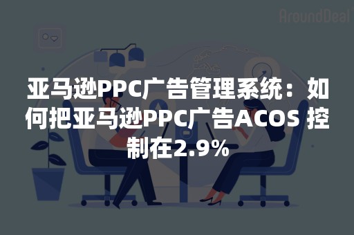 亚马逊PPC广告管理系统：如何把亚马逊PPC广告ACOS 控制在2.9%