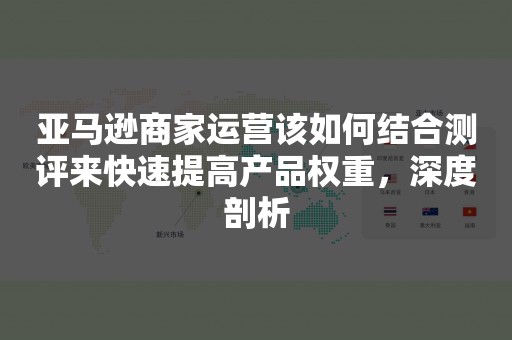 亚马逊商家运营该如何结合测评来快速提高产品权重，深度剖析