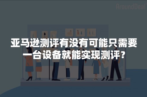 亚马逊测评有没有可能只需要一台设备就能实现测评？