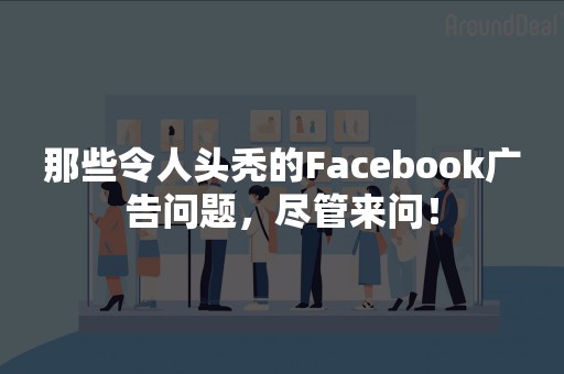 那些令人头秃的Facebook广告问题，尽管来问！