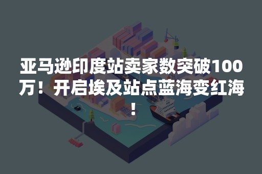 亚马逊印度站卖家数突破100万！开启埃及站点蓝海变红海！