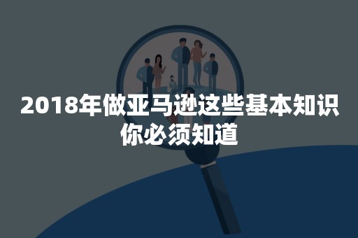 2018年做亚马逊这些基本知识你必须知道