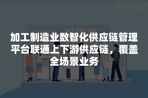 加工制造业数智化供应链管理平台联通上下游供应链，覆盖全场景业务