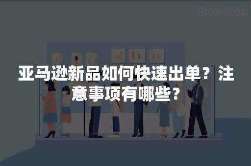 亚马逊新品如何快速出单？注意事项有哪些？