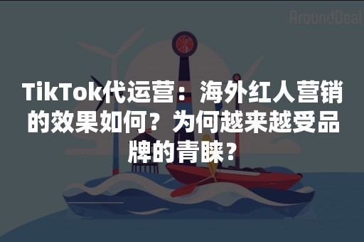 TikTok代运营：海外红人营销的效果如何？为何越来越受品牌的青睐？