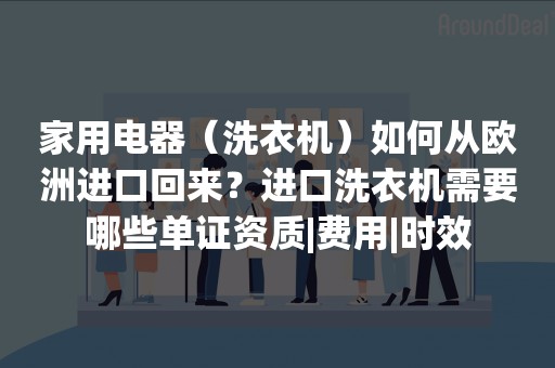 家用电器（洗衣机）如何从欧洲进口回来？进口洗衣机需要哪些单证资质|费用|时效