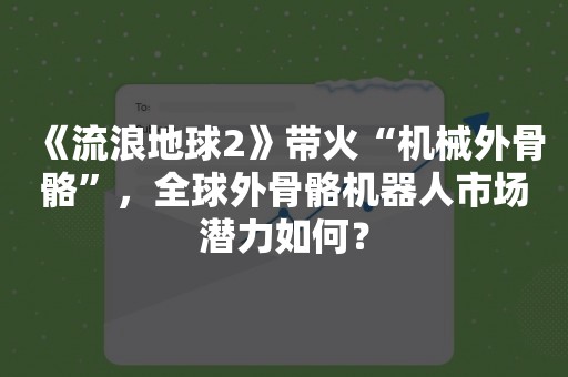 《流浪地球2》带火“机械外骨骼”，全球外骨骼机器人市场潜力如何？