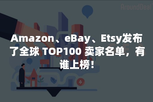 Amazon、eBay、Etsy发布了全球 TOP100 卖家名单，有谁上榜！