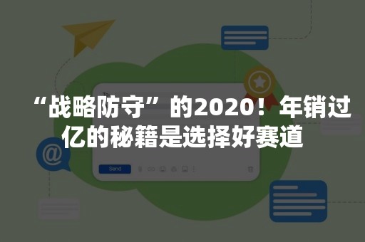 “战略防守”的2020！年销过亿的秘籍是选择好赛道