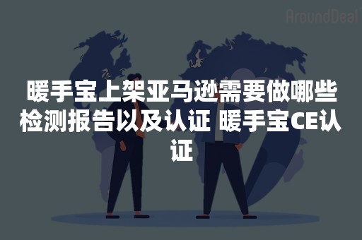 暖手宝上架亚马逊需要做哪些检测报告以及认证 暖手宝CE认证