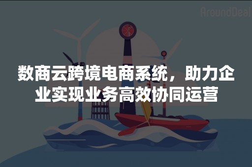 数商云跨境电商系统，助力企业实现业务高效协同运营