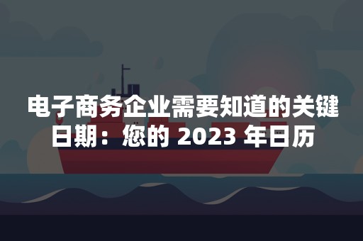 电子商务企业需要知道的关键日期：您的 2023 年日历