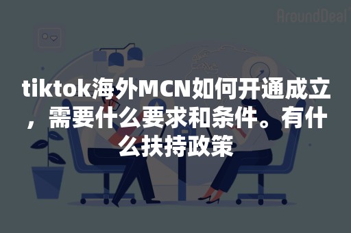 tiktok海外MCN如何开通成立，需要什么要求和条件。有什么扶持政策