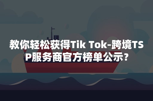 教你轻松获得Tik Tok-跨境TSP服务商官方榜单公示？