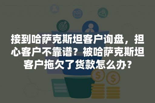 接到哈萨克斯坦客户询盘，担心客户不靠谱？被哈萨克斯坦客户拖欠了货款怎么办？