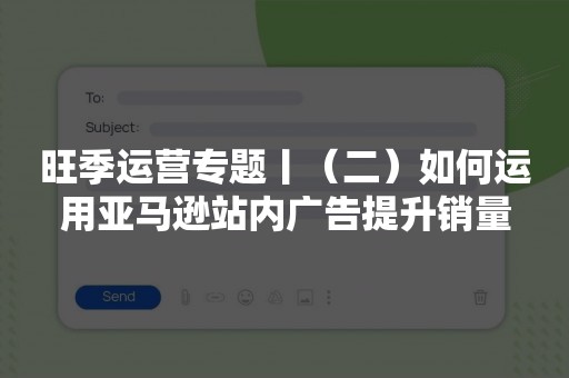 旺季运营专题丨（二）如何运用亚马逊站内广告提升销量
